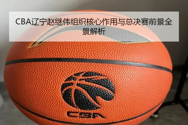 CBA辽宁赵继伟组织核心作用与总决赛前景全景解析