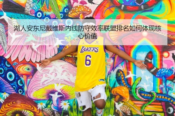 湖人安东尼戴维斯内线防守效率联盟排名如何体现核心价值