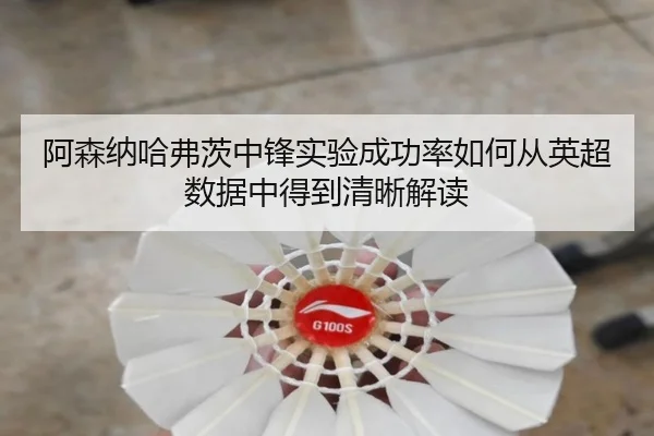阿森纳哈弗茨中锋实验成功率如何从英超数据中得到清晰解读