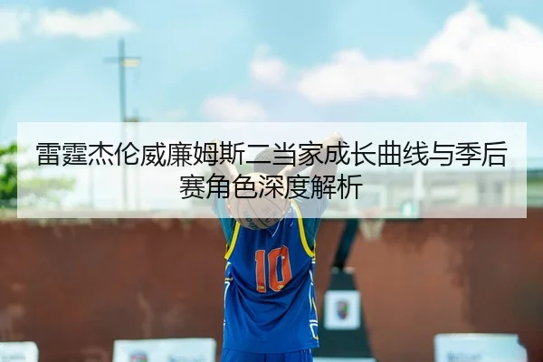 雷霆杰伦威廉姆斯二当家成长曲线与季后赛角色深度解析