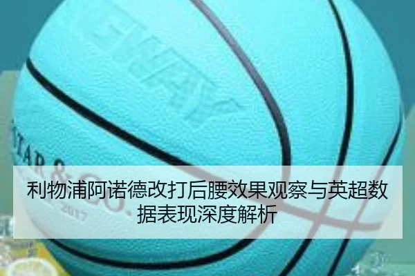 利物浦阿诺德改打后腰效果观察与英超数据表现深度解析