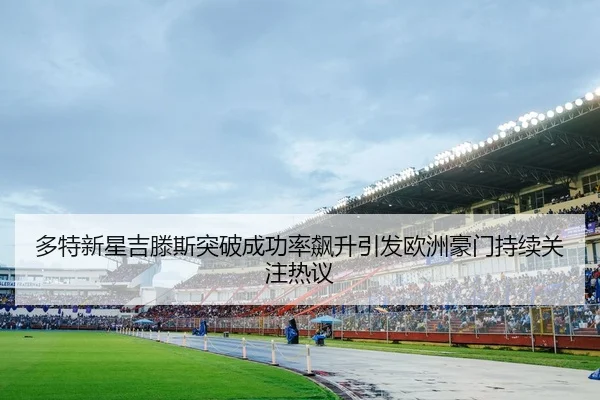 多特新星吉滕斯突破成功率飙升引发欧洲豪门持续关注热议