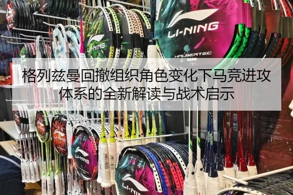 格列兹曼回撤组织角色变化下马竞进攻体系的全新解读与战术启示