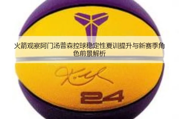 火箭观察阿门汤普森控球稳定性夏训提升与新赛季角色前景解析