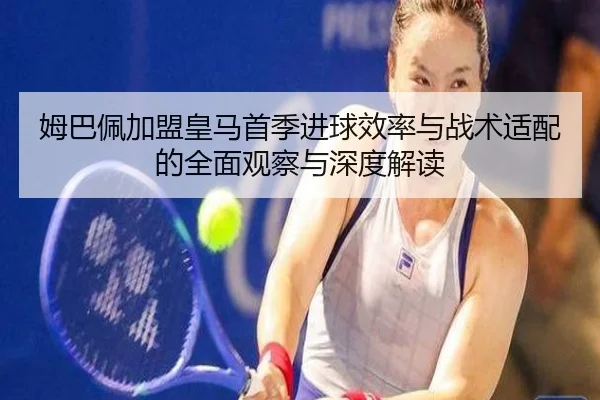 姆巴佩加盟皇马首季进球效率与战术适配的全面观察与深度解读