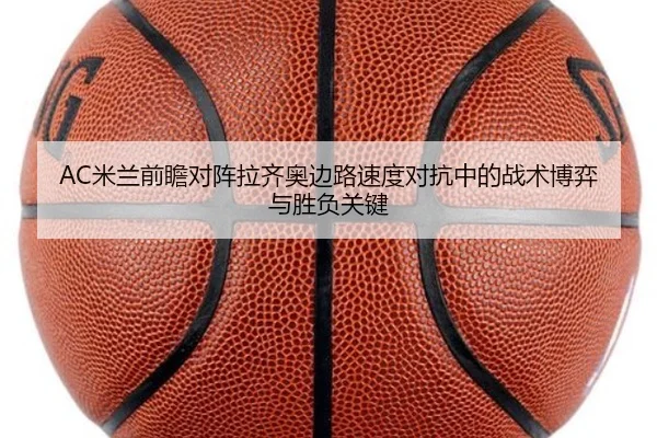 AC米兰前瞻对阵拉齐奥边路速度对抗中的战术博弈与胜负关键