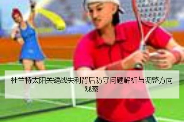 杜兰特太阳关键战失利背后防守问题解析与调整方向观察