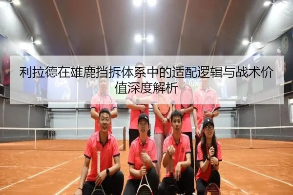 利拉德在雄鹿挡拆体系中的适配逻辑与战术价值深度解析