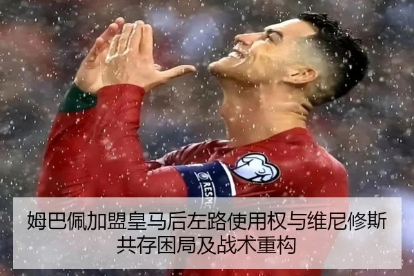姆巴佩加盟皇马后左路使用权与维尼修斯共存困局及战术重构