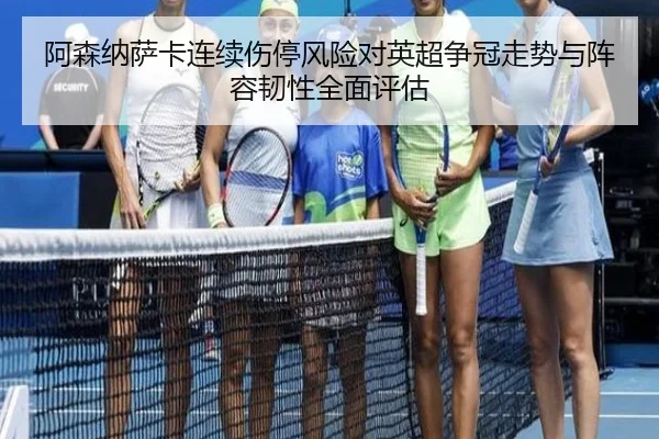 阿森纳萨卡连续伤停风险对英超争冠走势与阵容韧性全面评估