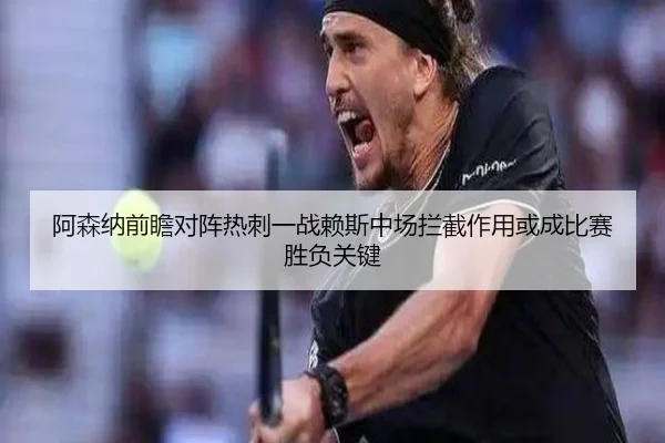 阿森纳前瞻对阵热刺一战赖斯中场拦截作用或成比赛胜负关键