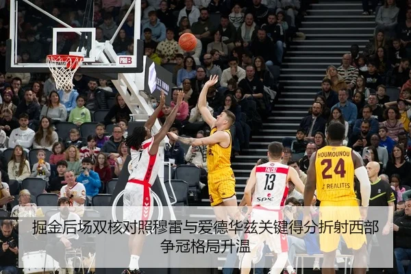 掘金后场双核对照穆雷与爱德华兹关键得分折射西部争冠格局升温