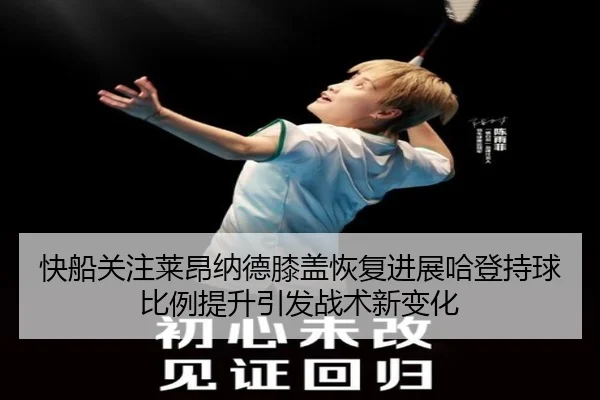 快船关注莱昂纳德膝盖恢复进展哈登持球比例提升引发战术新变化