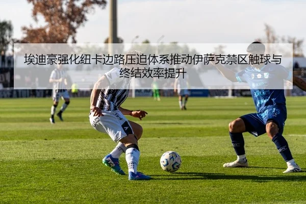 埃迪豪强化纽卡边路压迫体系推动伊萨克禁区触球与终结效率提升