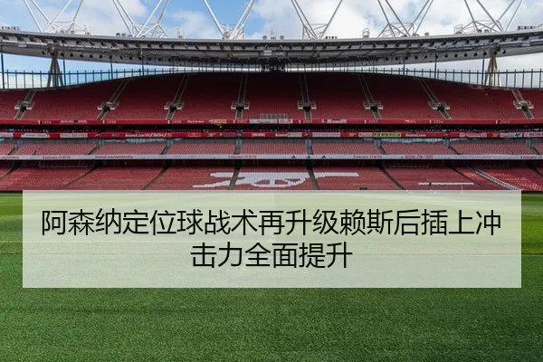 阿森纳定位球战术再升级赖斯后插上冲击力全面提升