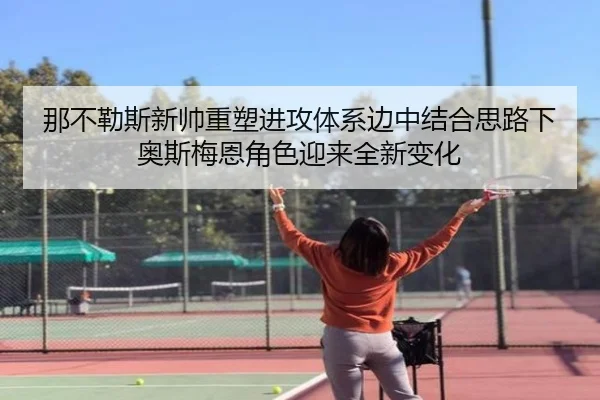 那不勒斯新帅重塑进攻体系边中结合思路下奥斯梅恩角色迎来全新变化