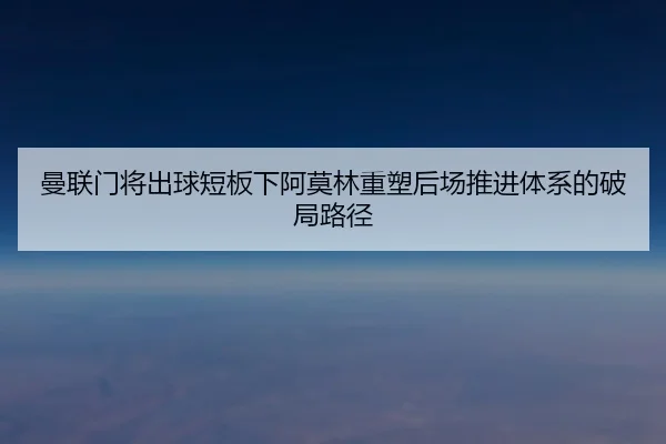 曼联门将出球短板下阿莫林重塑后场推进体系的破局路径
